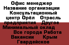 Офис-менеджер › Название организации ­ Консультационный центр Орёл › Отрасль предприятия ­ Другое › Минимальный оклад ­ 20 000 - Все города Работа » Вакансии   . Крым,Гвардейское